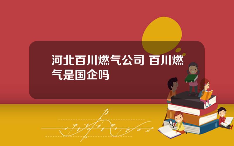 河北百川燃气公司 百川燃气是国企吗